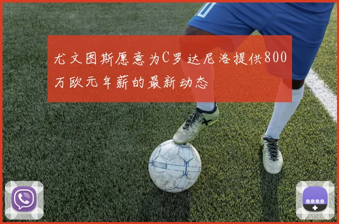 尤文图斯愿意为C罗达尼洛提供800万欧元年薪的最新动态