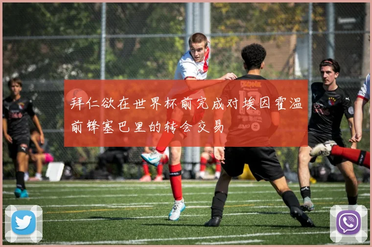 拜仁欲在世界杯前完成对埃因霍温前锋塞巴里的转会交易