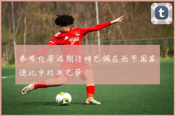 弗洛伦蒂诺期待姆巴佩在西甲国家德比中对决巴萨