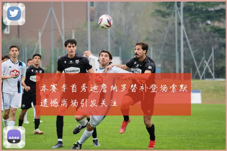 本赛季首秀迪詹纳罗替补登场索默遗憾离场引发关注