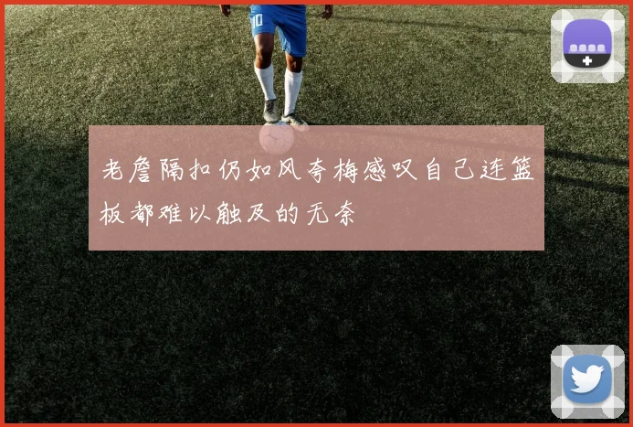 老詹隔扣仍如风夸梅感叹自己连篮板都难以触及的无奈