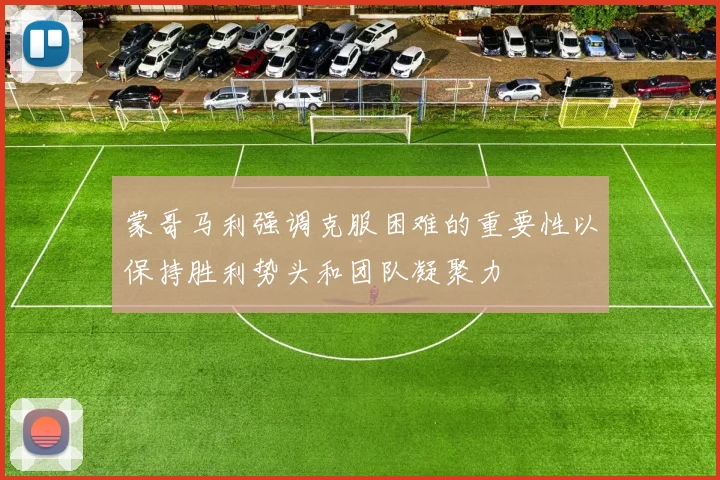 蒙哥马利强调克服困难的重要性以保持胜利势头和团队凝聚力