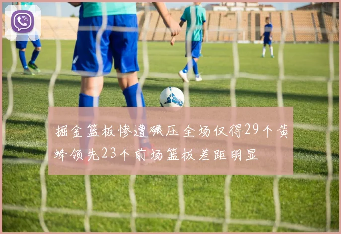 掘金篮板惨遭碾压全场仅得29个黄蜂领先23个前场篮板差距明显
