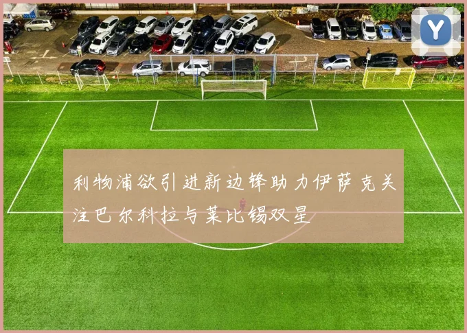利物浦欲引进新边锋助力伊萨克关注巴尔科拉与莱比锡双星