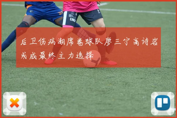 后卫伤病潮席卷球队廖三宁高诗岩或成最终主力选择