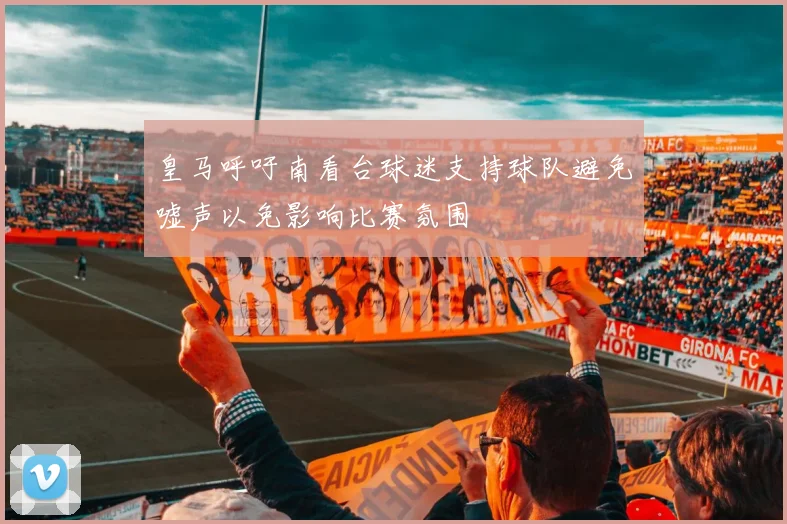 皇马呼吁南看台球迷支持球队避免嘘声以免影响比赛氛围