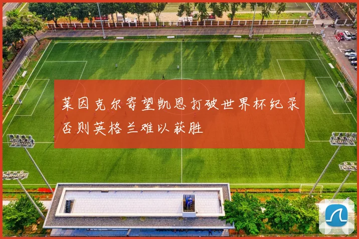 莱因克尔寄望凯恩打破世界杯纪录否则英格兰难以获胜