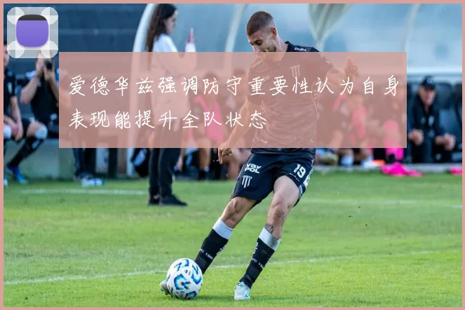 爱德华兹强调防守重要性认为自身表现能提升全队状态