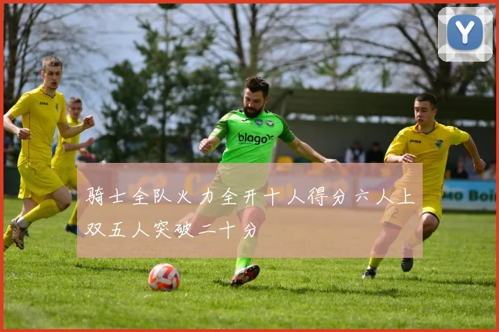 骑士全队火力全开十人得分六人上双五人突破二十分
