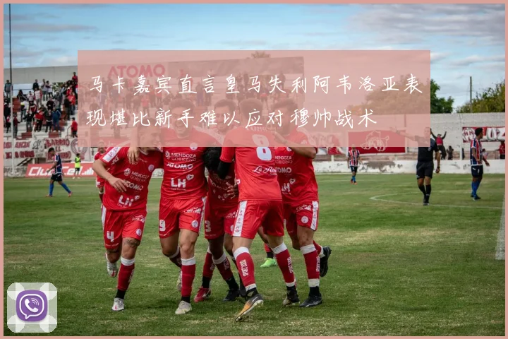 马卡嘉宾直言皇马失利阿韦洛亚表现堪比新手难以应对穆帅战术