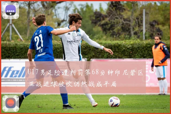 U17男足险遭判罚第68分钟印尼禁区混战进球被吹仍然战成平局