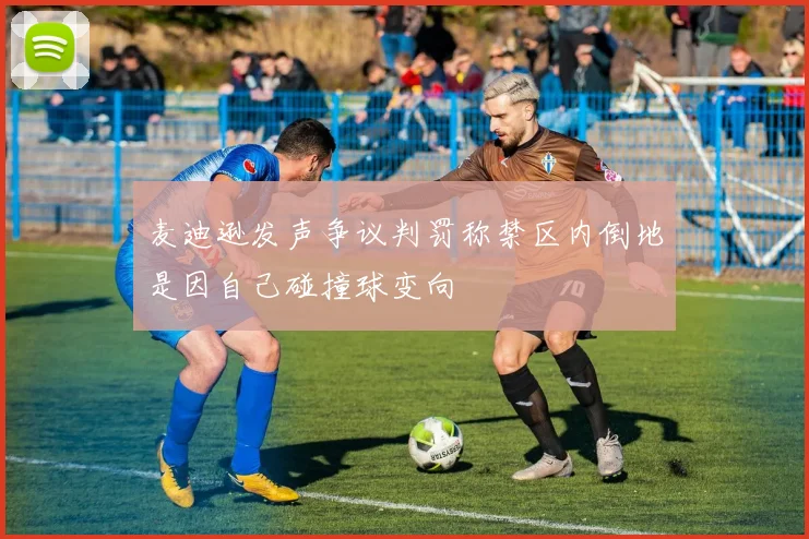 麦迪逊发声争议判罚称禁区内倒地是因自己碰撞球变向