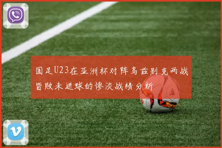 国足U23在亚洲杯对阵乌兹别克两战皆败未进球的惨淡战绩分析