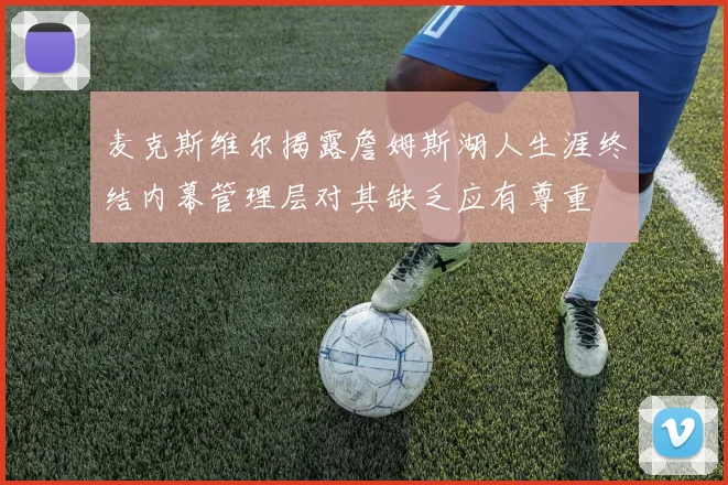 麦克斯维尔揭露詹姆斯湖人生涯终结内幕管理层对其缺乏应有尊重