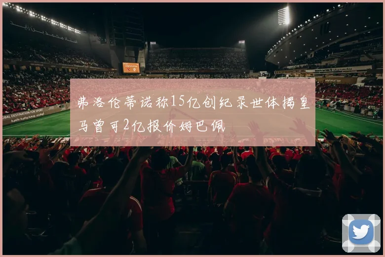 弗洛伦蒂诺称15亿创纪录世体揭皇马曾可2亿报价姆巴佩