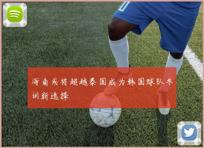 海南或将超越泰国成为韩国球队冬训新选择