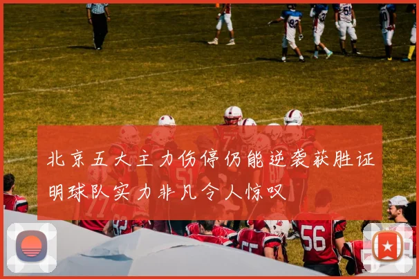 北京五大主力伤停仍能逆袭获胜证明球队实力非凡令人惊叹