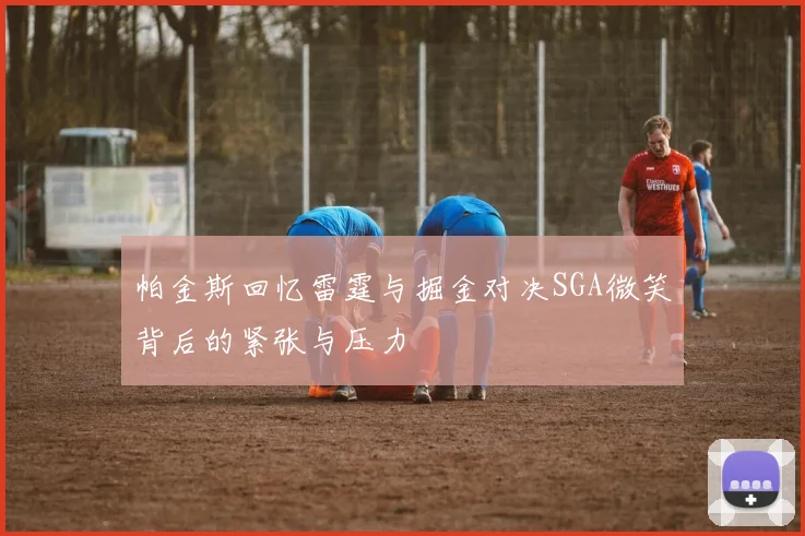 帕金斯回忆雷霆与掘金对决SGA微笑背后的紧张与压力