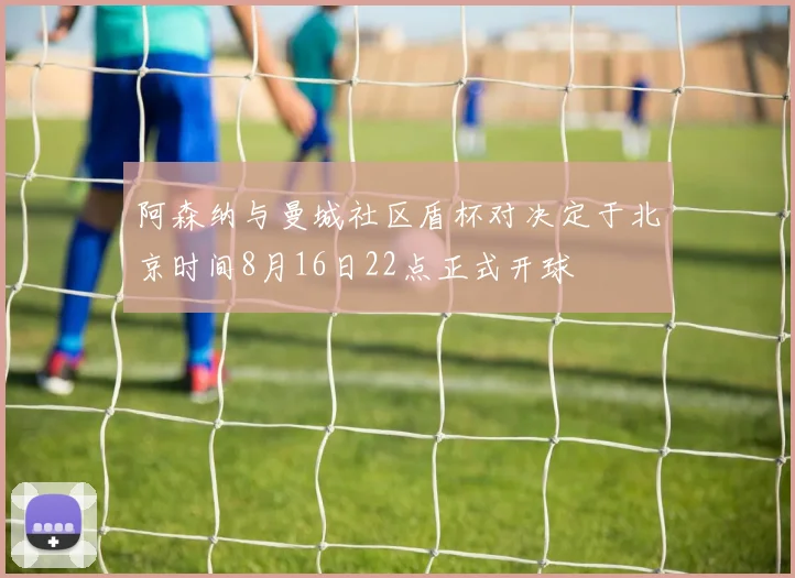 阿森纳与曼城社区盾杯对决定于北京时间8月16日22点正式开球