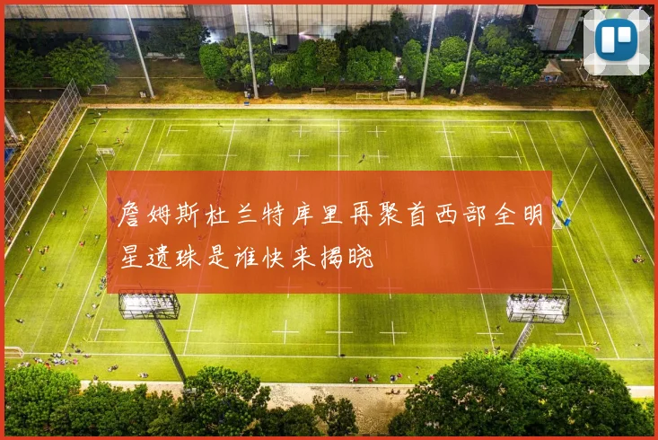 詹姆斯杜兰特库里再聚首西部全明星遗珠是谁快来揭晓