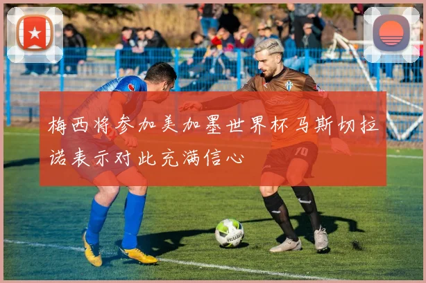 梅西将参加美加墨世界杯马斯切拉诺表示对此充满信心