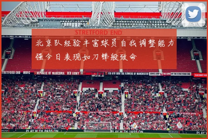 北京队经验丰富球员自我调整能力强今日表现如刀锋般致命