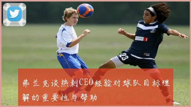 弗兰克谈热刺CEO经验对球队目标理解的重要性与帮助