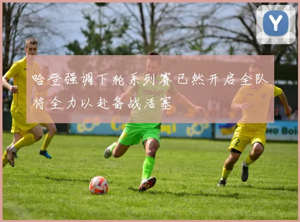 哈登强调下轮系列赛已然开启全队将全力以赴备战活塞