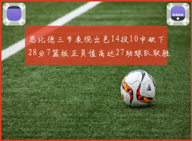 恩比德三节表现出色14投10中砍下28分7篮板正负值高达27助球队取胜
