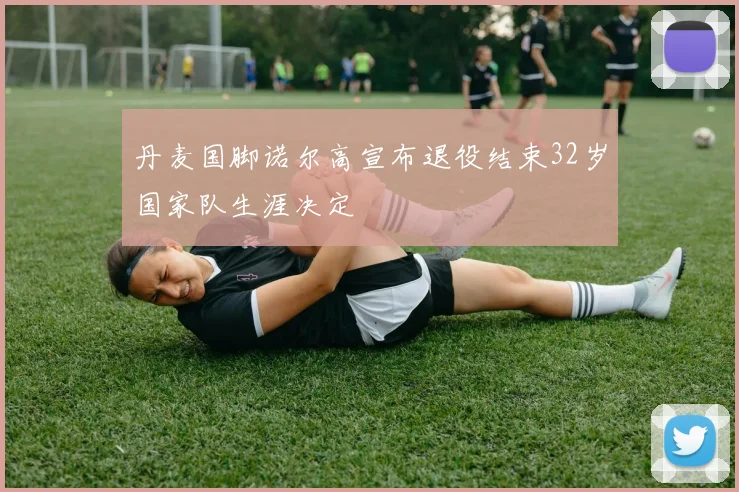 丹麦国脚诺尔高宣布退役结束32岁国家队生涯决定