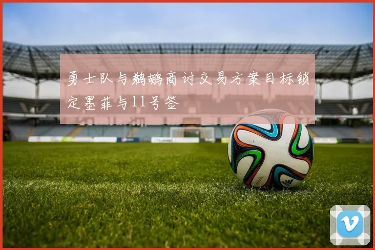 勇士队与鹈鹕商讨交易方案目标锁定墨菲与11号签