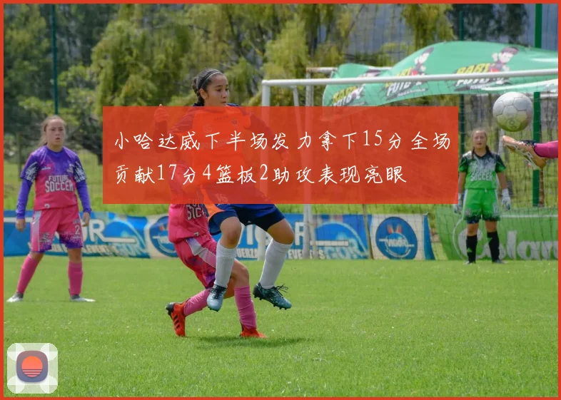 小哈达威下半场发力拿下15分全场贡献17分4篮板2助攻表现亮眼