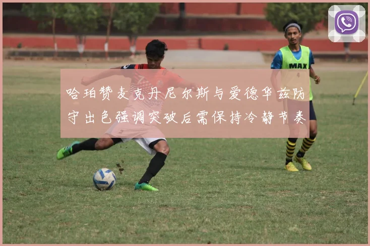 哈珀赞麦克丹尼尔斯与爱德华兹防守出色强调突破后需保持冷静节奏