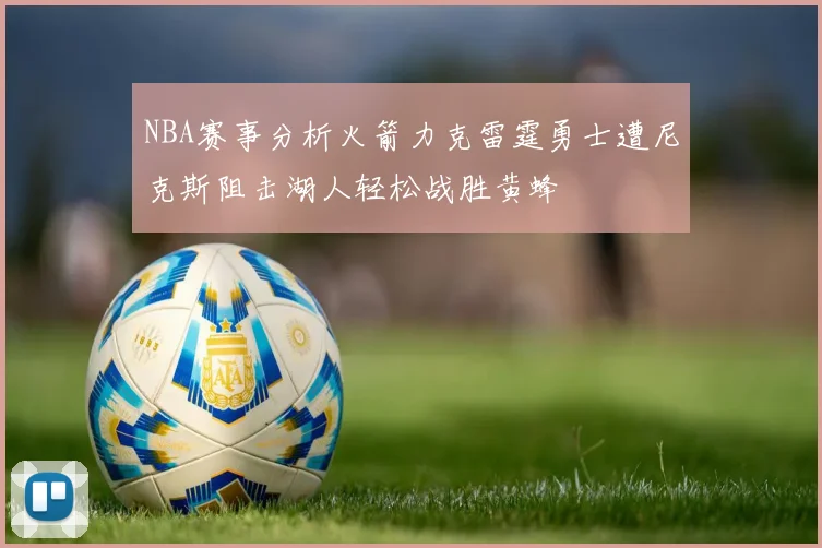 NBA赛事分析火箭力克雷霆勇士遭尼克斯阻击湖人轻松战胜黄蜂