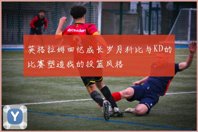 英格拉姆回忆成长岁月科比与KD的比赛塑造我的投篮风格