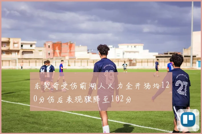 东契奇受伤前湖人火力全开场均120分伤后表现骤降至102分