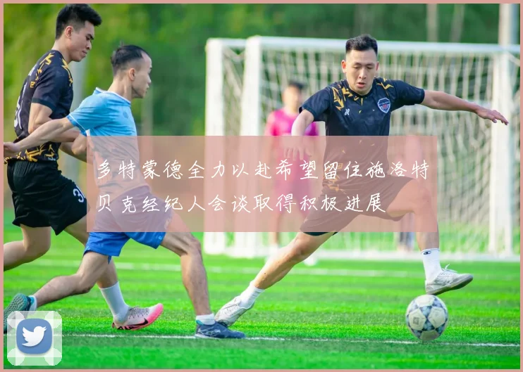多特蒙德全力以赴希望留住施洛特贝克经纪人会谈取得积极进展