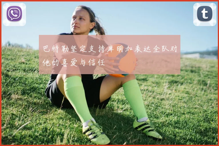 巴特勒坚定支持库明加表达全队对他的喜爱与信任
