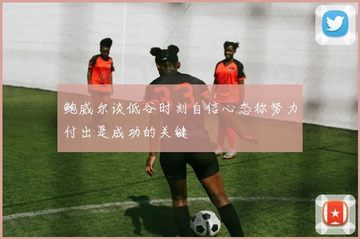 鲍威尔谈低谷时刻自信心态称努力付出是成功的关键