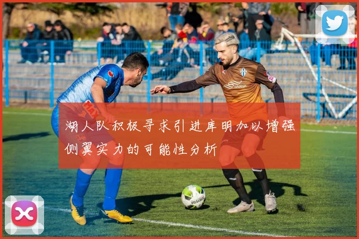 湖人队积极寻求引进库明加以增强侧翼实力的可能性分析