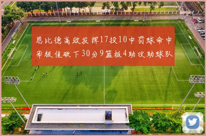 恩比德高效发挥17投10中罚球命中率极佳砍下30分9篮板4助攻助球队获胜