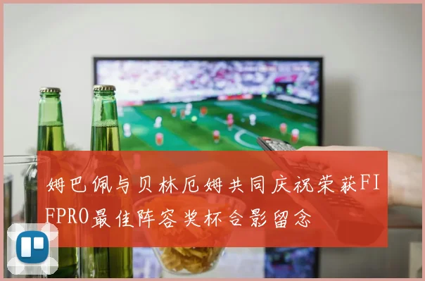 姆巴佩与贝林厄姆共同庆祝荣获FIFPRO最佳阵容奖杯合影留念