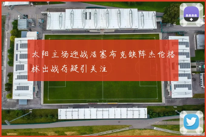 太阳主场迎战活塞布克缺阵杰伦格林出战存疑引关注