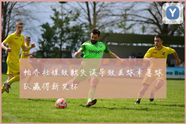 帕乔社媒致歉失误导致丢球幸喜球队赢得新奖杯